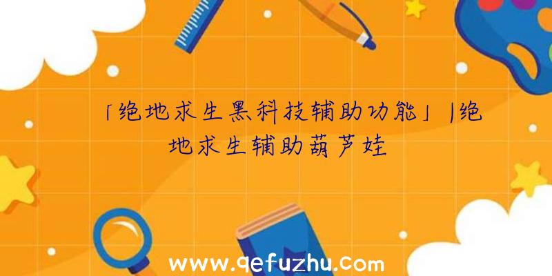 「绝地求生黑科技辅助功能」|绝地求生辅助葫芦娃